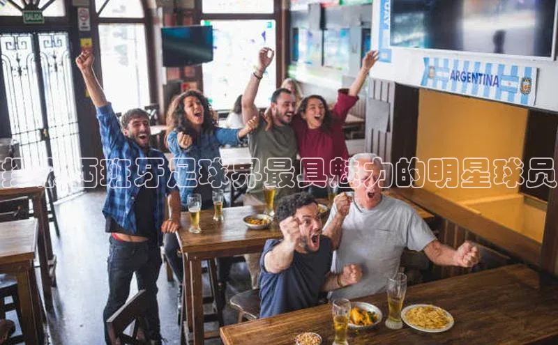 门徒平台登录入口官网注册百度取证探索西班牙足球界最具魅力的明星球员