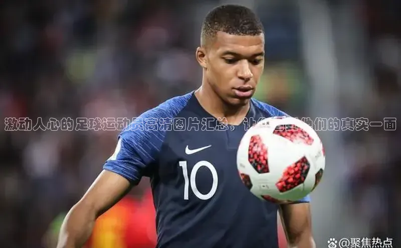 门徒登录入口滴滴出行激动人心的足球运动员高清图片汇总，让您看到他们的真实一面