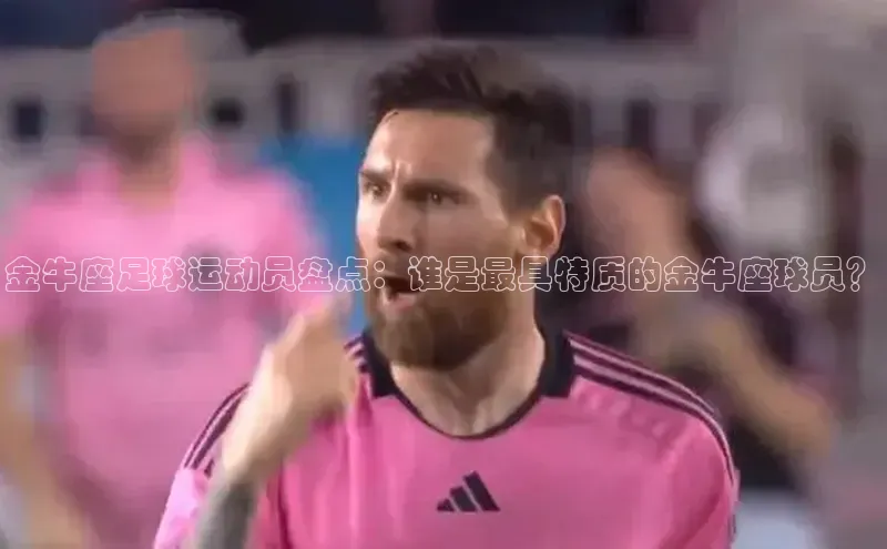门徒注册百度社团赞助平台金牛座足球运动员盘点：谁是最具特质的金牛座球员？