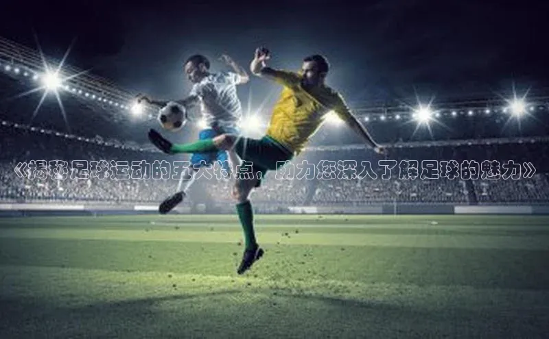 门徒登录入口滴滴出行《揭秘足球运动的五大特点，助力您深入了解足球的魅力》