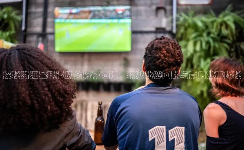 门徒平台注册登录ARGA公司探秘浙江足球运动会男子丙组：精彩比赛回顾与背后故事揭秘