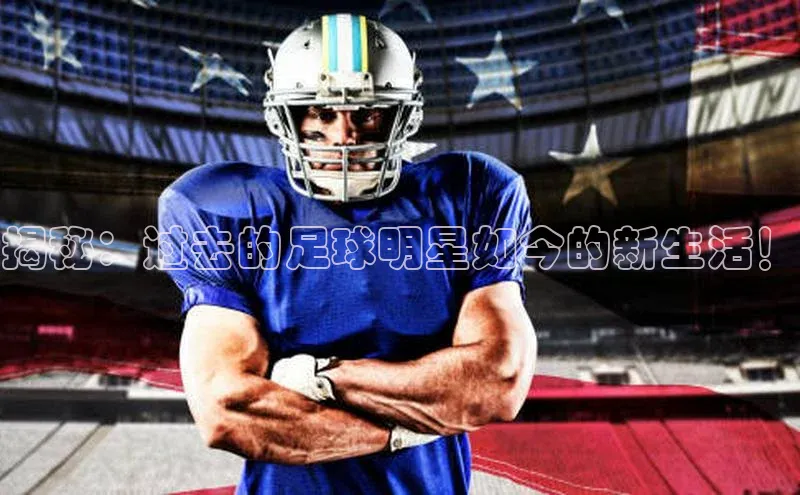 门徒娱乐平台登录入口小度商城揭秘：过去的足球明星如今的新生活！