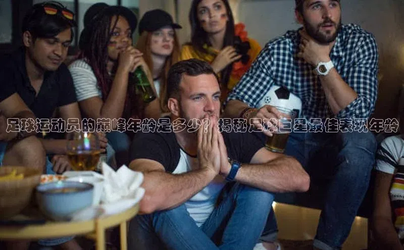 门徒平台官网轻美电器足球运动员的巅峰年龄是多少？揭秘足球巨星最佳表现年龄