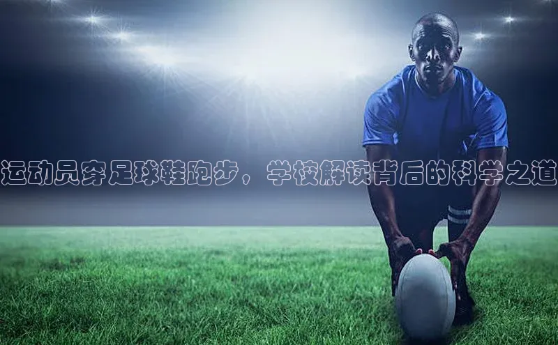 门徒注册登录地址巴美列捷福运动员穿足球鞋跑步，学校解读背后的科学之道