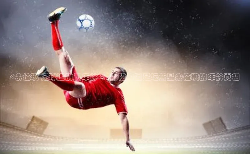 门徒娱乐登录百度识图<余佳琪 足球运动员年龄>：揭秘中国足坛新星余佳琪的年龄真相