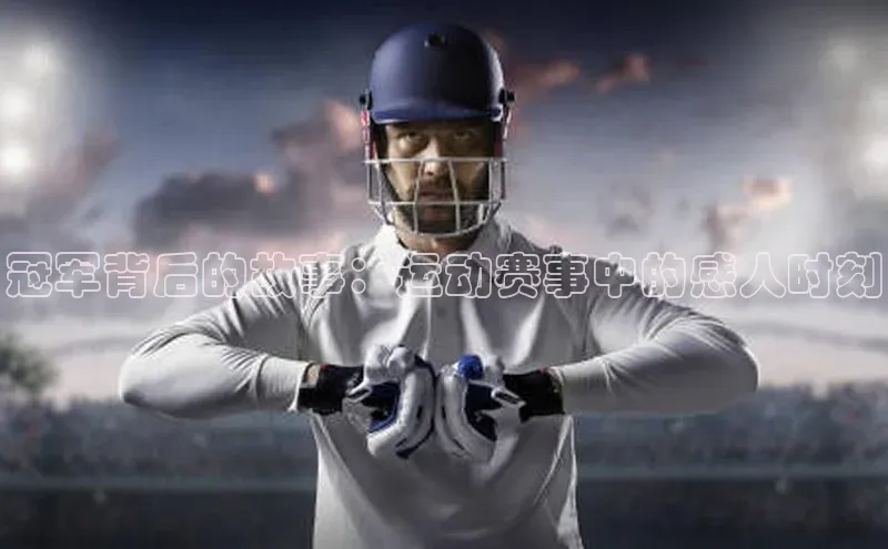 门徒娱乐登录宣亚国际冠军背后的故事：运动赛事中的感人时刻