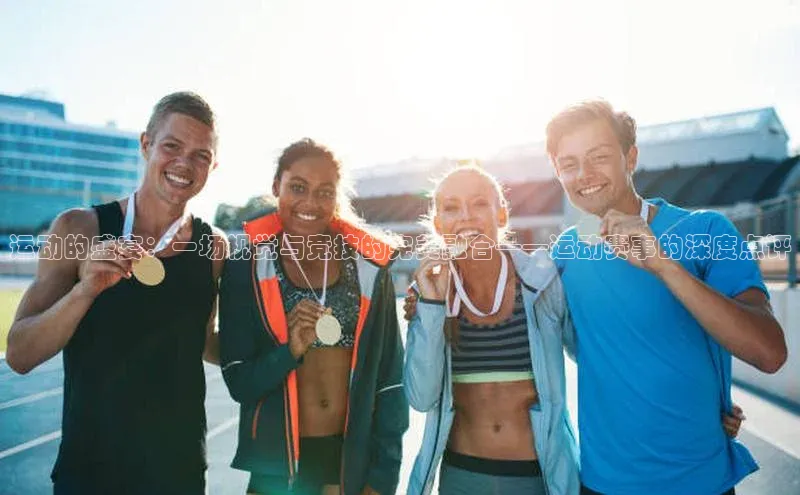 运动的盛宴：一场视觉与竞技的完美融合——运动赛事的深度点评