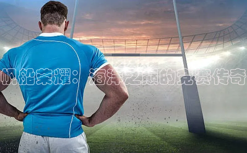 帆船荣耀：海洋之巅的竞赛传奇