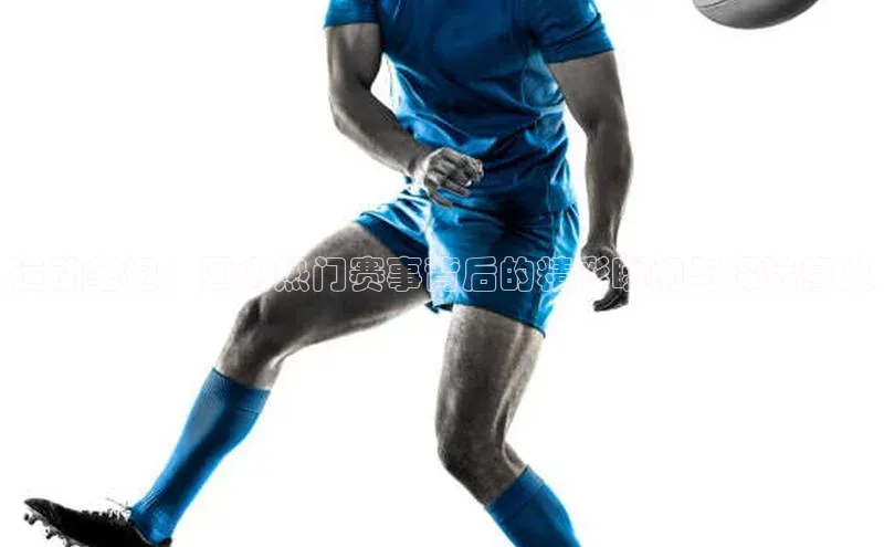 运动笔记：国内热门赛事背后的精彩瞬间与深远意义