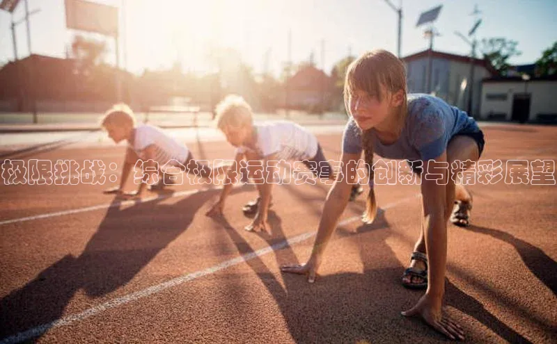 极限挑战：综合极限运动赛事的创新与精彩展望