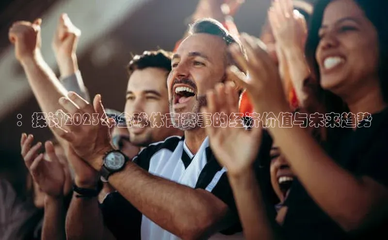 ：探讨2023年全球体育赛事的经济价值与未来趋势