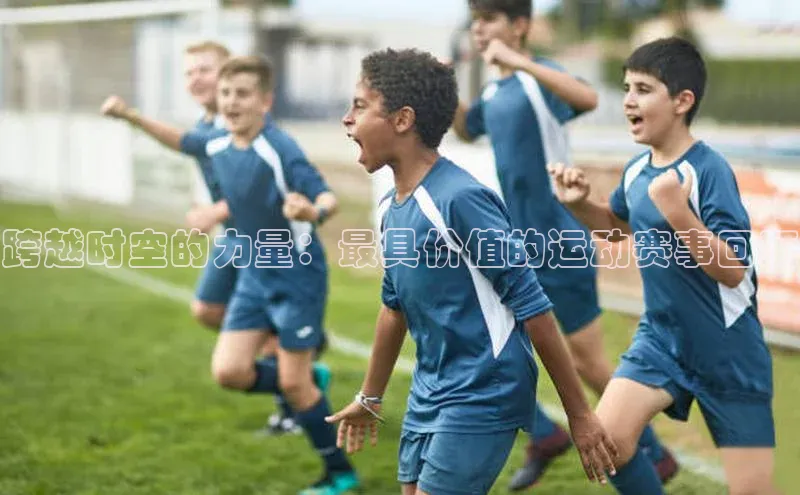 跨越时空的力量：最具价值的运动赛事回顾