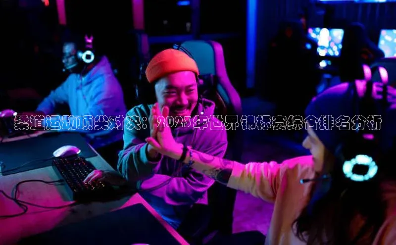 柔道运动顶尖对决：2023年世界锦标赛综合排名分析