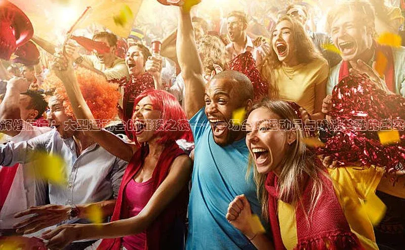 辉煌篇章：大型运动会的璀璨之夜——一场全球运动员与球迷共融的盛宴