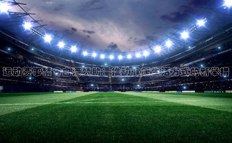 运动赛事禁令白酒赞助：推动健康生活方式的新举措