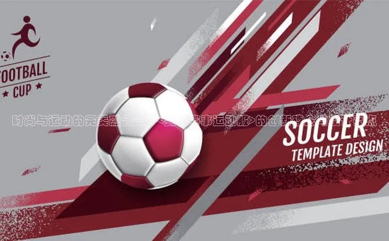 时尚与运动的完美融合——<斐乐赛事运动服>的创新理念与设计亮点