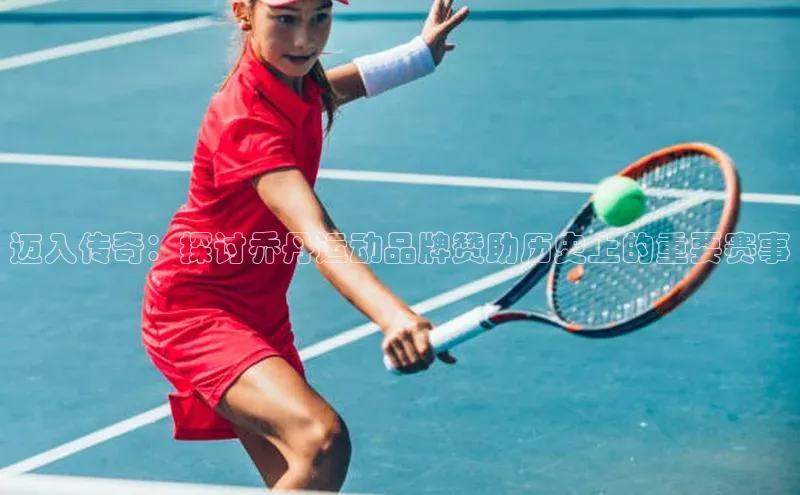 迈入传奇：探讨乔丹运动品牌赞助历史上的重要赛事