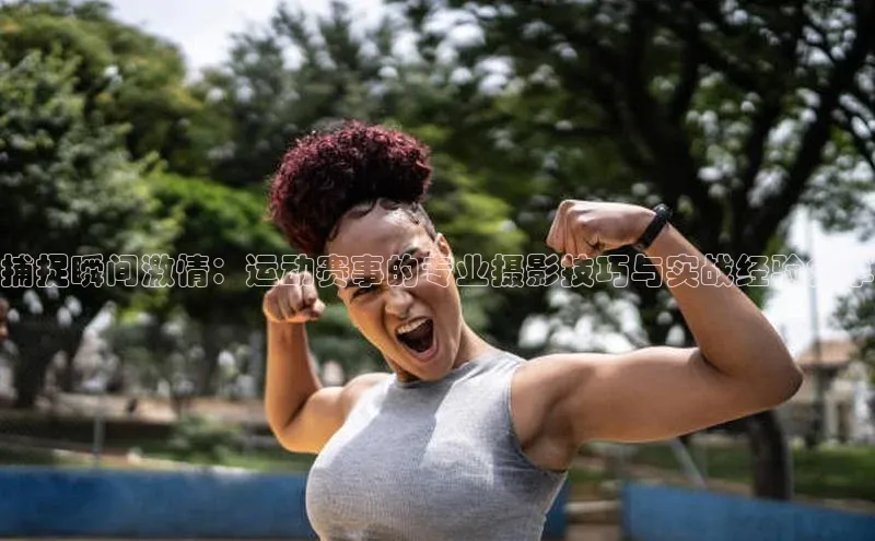 捕捉瞬间激情：运动赛事的专业摄影技巧与实战经验分享