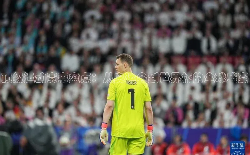 顶级运动赛事盘点：从奥运会到世界杯的全球盛宴