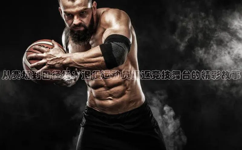 从赛场到田径场：退役运动员重返竞技舞台的精彩故事