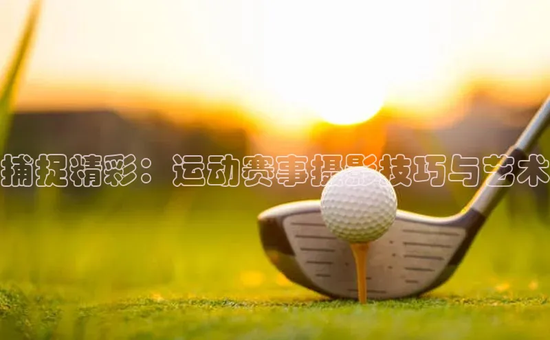 捕捉精彩：运动赛事摄影技巧与艺术