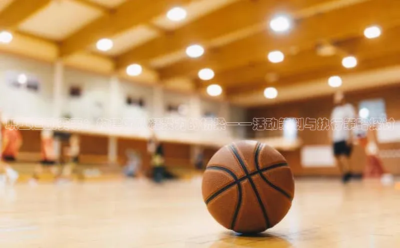 职工运动赛事：构建团队凝聚力的桥梁——活动策划与执行策略探讨