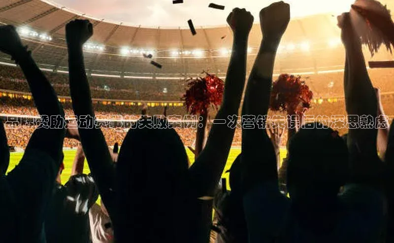 品牌赞助运动赛事的失败案例：一次营销失误后的深思熟虑