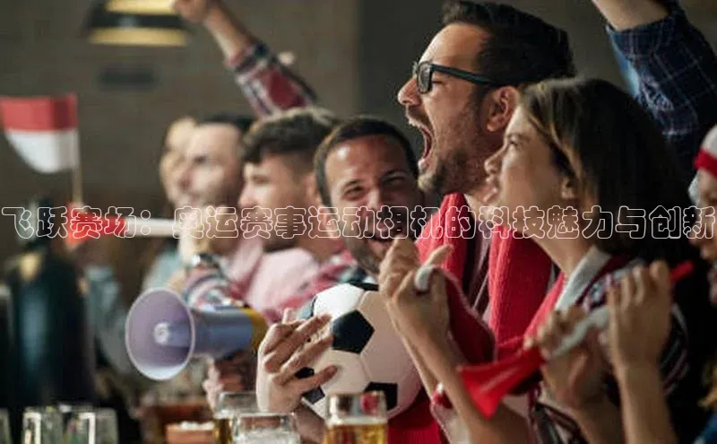飞跃赛场：奥运赛事运动相机的科技魅力与创新