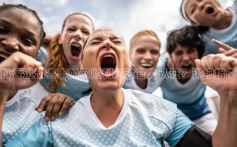 抖音运动赛事如何顺利通过官方认证？详细指南