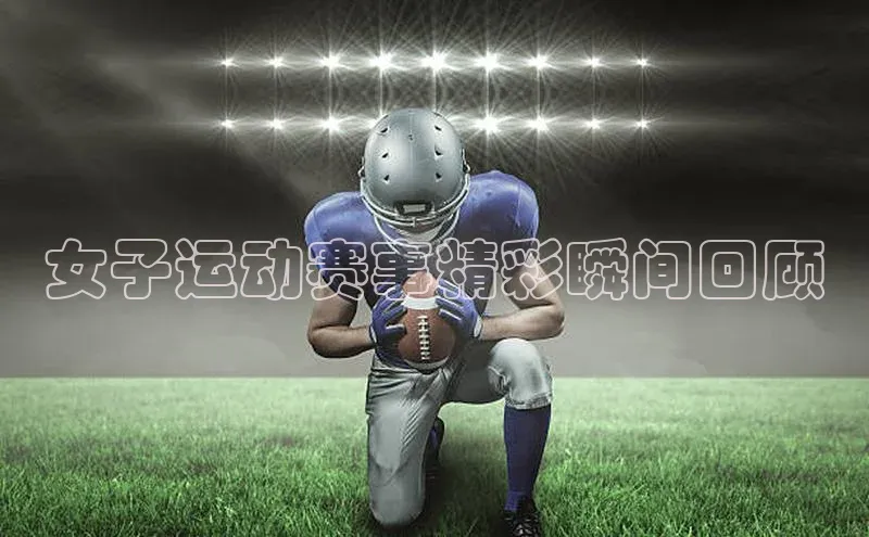 女子运动赛事精彩瞬间回顾