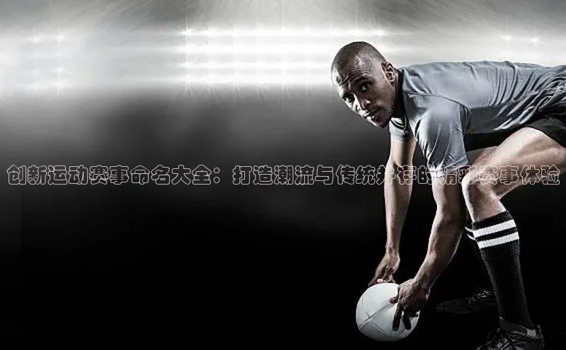 创新运动赛事命名大全：打造潮流与传统并存的精彩赛事体验