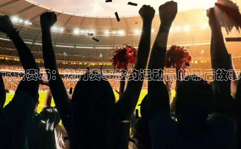 飞跃赛场：热门赛事签约运动员的幕后故事