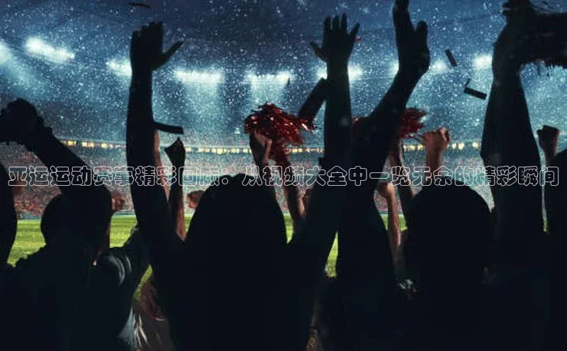 亚运运动赛事精彩回顾：从视频大全中一览无余的精彩瞬间