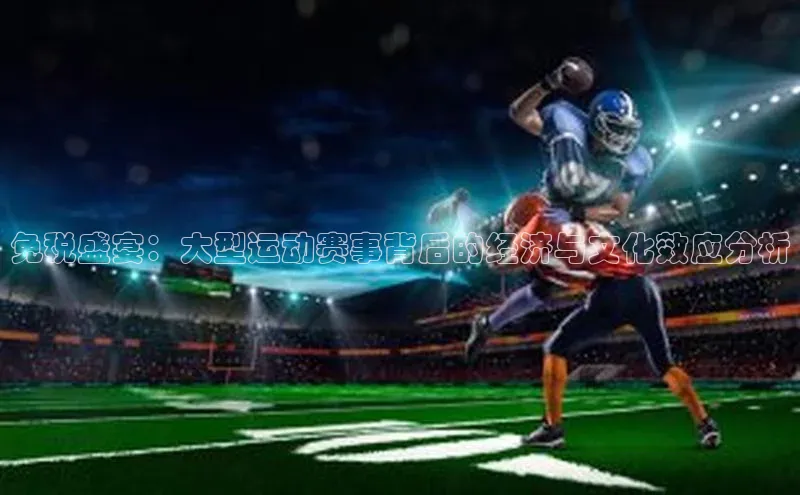 免税盛宴：大型运动赛事背后的经济与文化效应分析