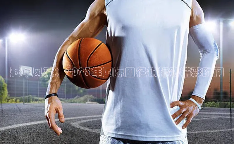 冠军风采：2023年国际田径锦标赛精彩瞬间