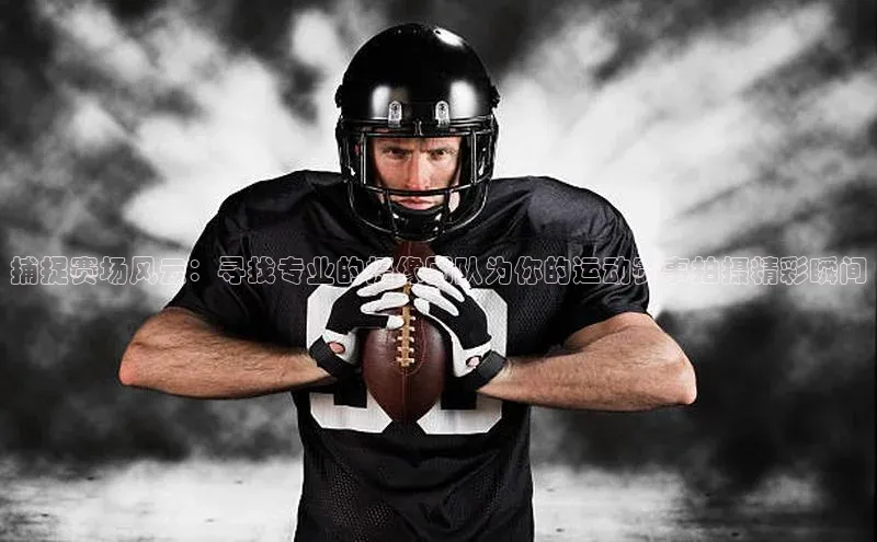 捕捉赛场风云：寻找专业的摄像团队为你的运动赛事拍摄精彩瞬间