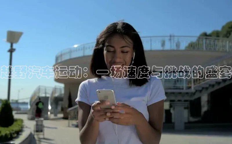 越野汽车运动：一场速度与挑战的盛宴