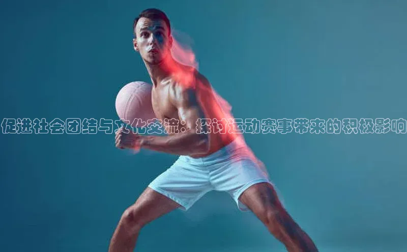 促进社会团结与文化交流：探讨运动赛事带来的积极影响