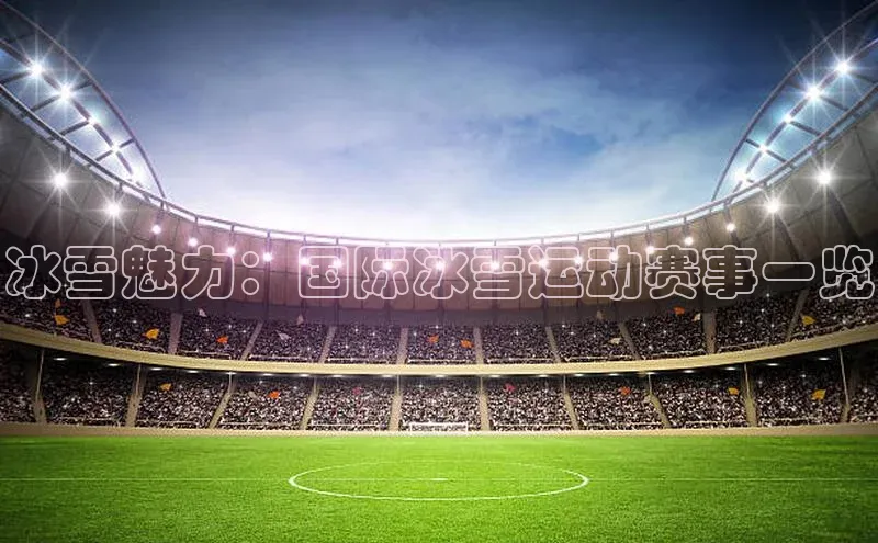 冰雪魅力：国际冰雪运动赛事一览