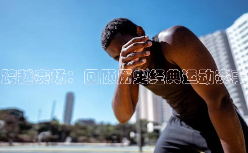 跨越赛场：回顾历史经典运动赛事