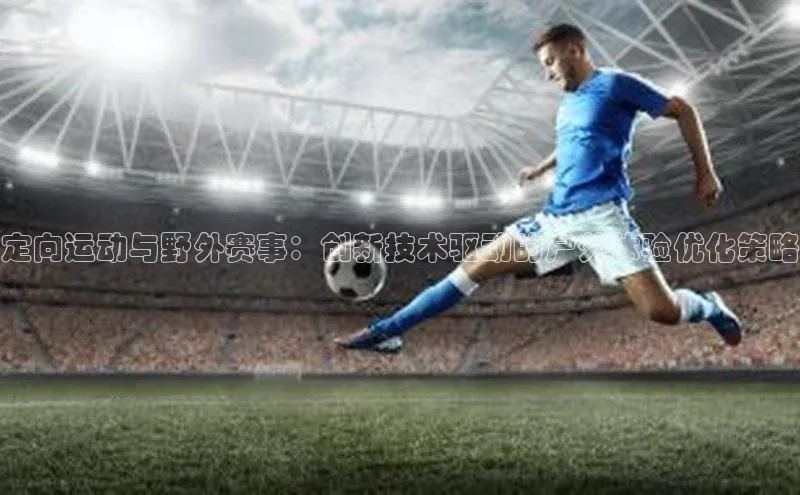定向运动与野外赛事：创新技术驱动的户外体验优化策略