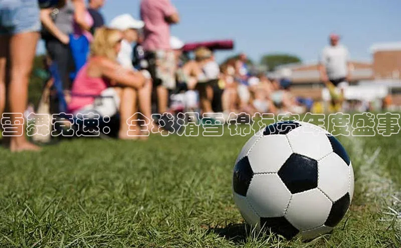 雪舞竞速：全球滑雪锦标赛年度盛事
