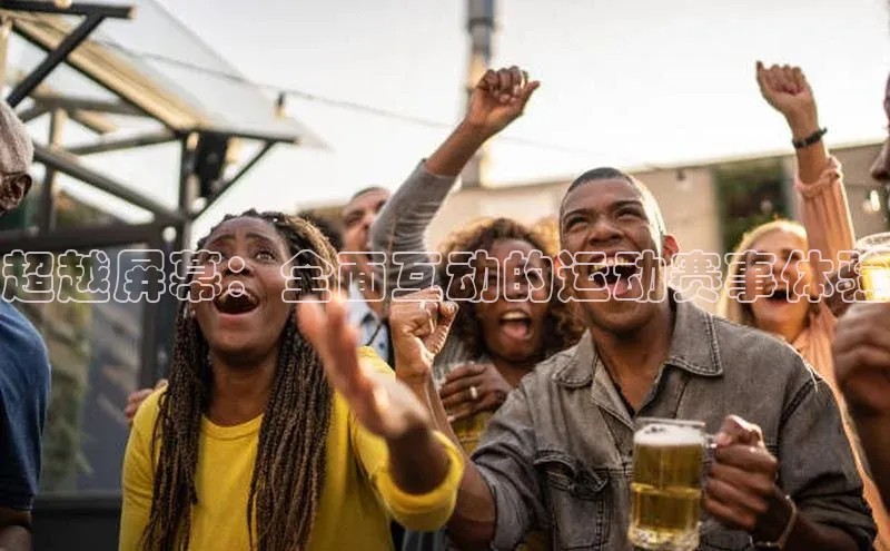 超越屏幕：全面互动的运动赛事体验