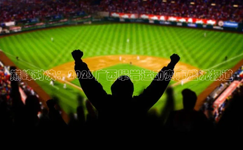 巅峰对决：2023广西攀岩运动赛事盛况报道