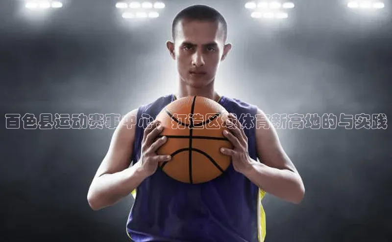 百色县运动赛事中心：打造区域体育新高地的与实践